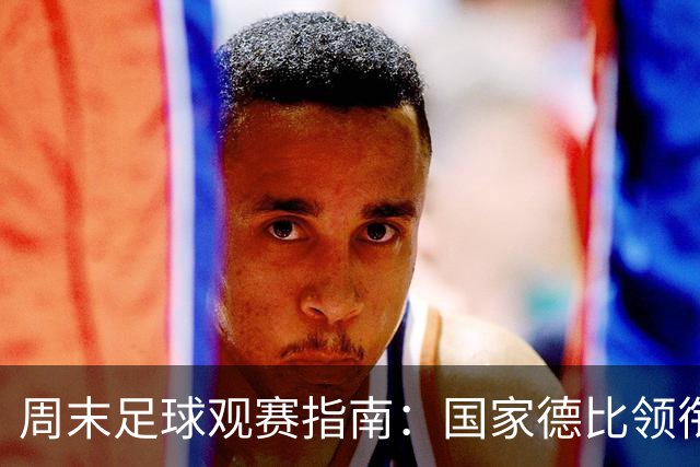 周末足球观赛指南：国家德比领衔，13场焦点战怎么收看