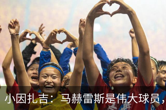 小因扎吉：马赫雷斯是伟大球员，鲁本-内维斯缺战北部区体育