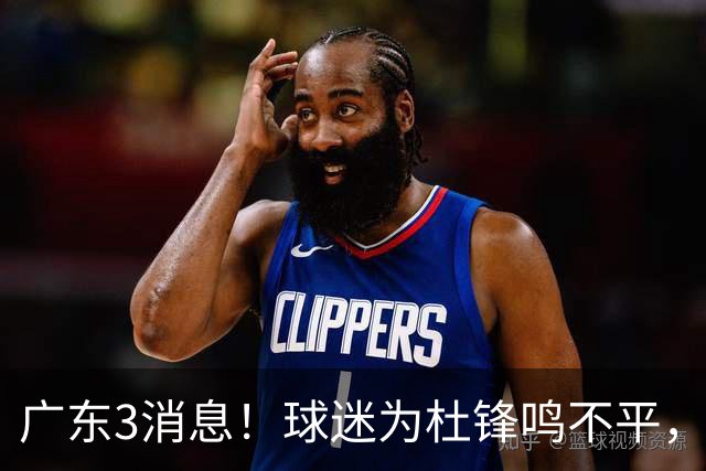广东3消息！球迷为杜锋鸣不平，胡明轩展现领袖气质，王仕鹏预言成真