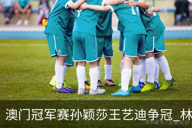澳门冠军赛孙颖莎王艺迪争冠 林诗栋4-1胜王楚钦